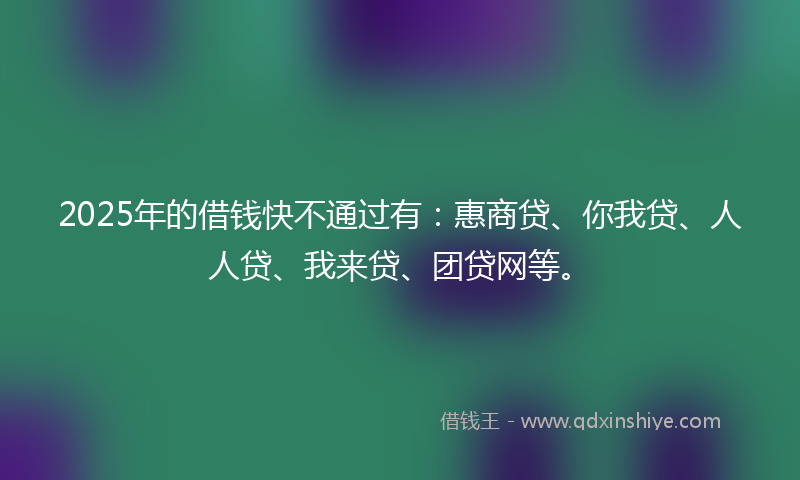 2025年的借钱快不通过有：惠商贷、你我贷、人人贷、我来贷、团贷网等。