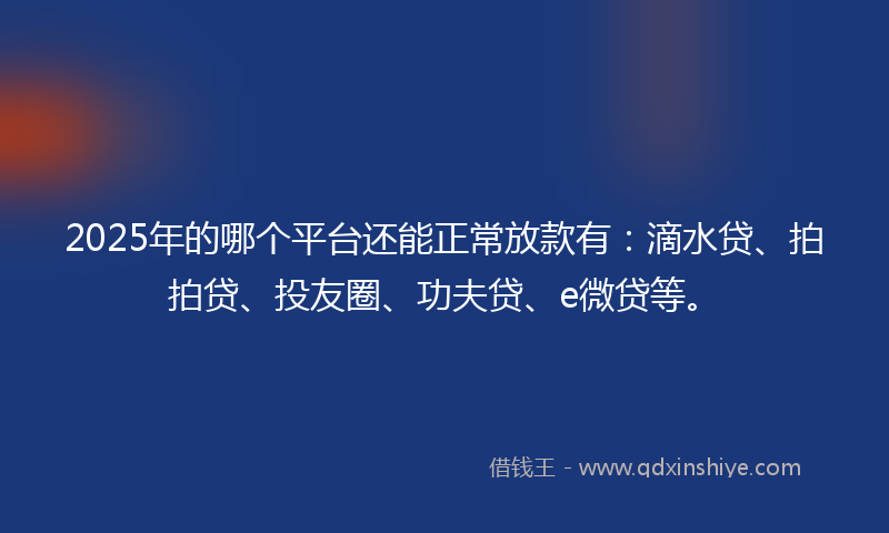 2025年的哪个平台还能正常放款有：滴水贷、拍拍贷、投友圈、功夫贷、e微贷等。