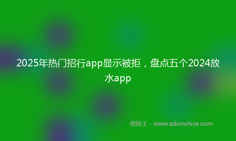 2025年热门招行app显示被拒，盘点五个2024放水app