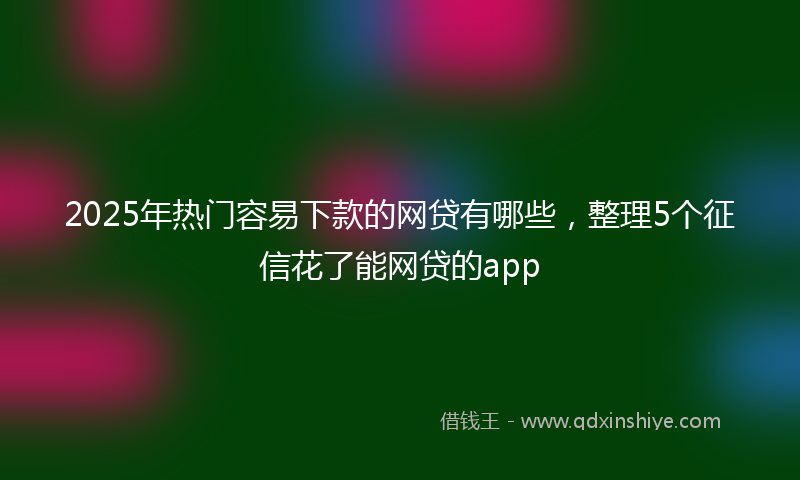 2025年热门容易下款的网贷有哪些，整理5个征信花了能网贷的app