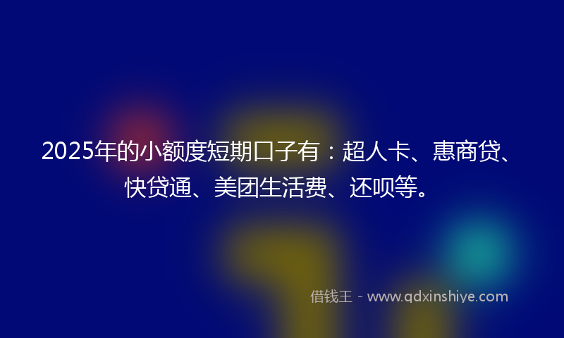2025年的小额度短期口子有：超人卡、惠商贷、快贷通、美团生活费、还呗等。