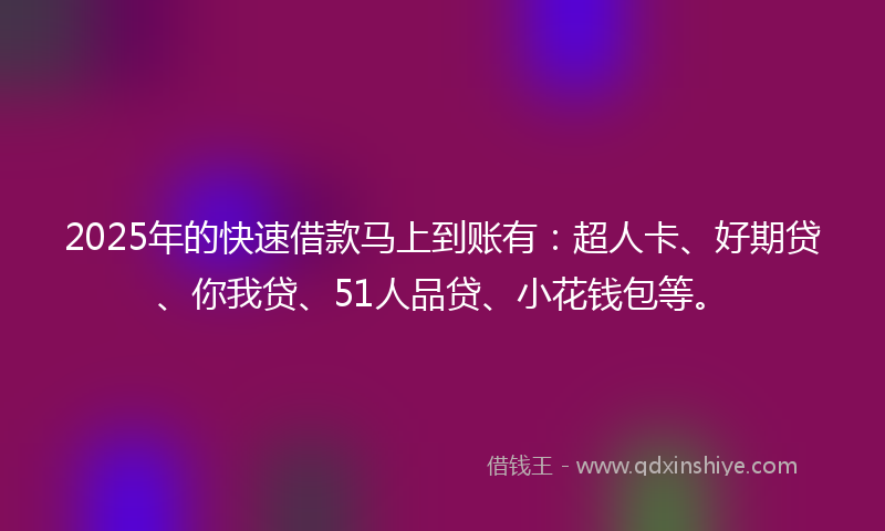 2025年的快速借款马上到账有：超人卡、好期贷、你我贷、51人品贷、小花钱包等。