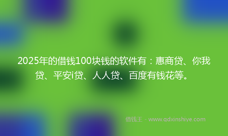 2025年的借钱100块钱的软件有：惠商贷、你我贷、平安i贷、人人贷、百度有钱花等。
