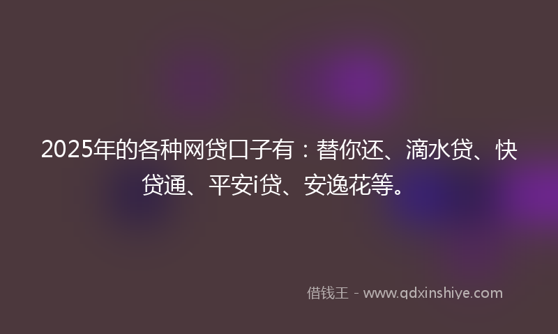 2025年的各种网贷口子有：替你还、滴水贷、快贷通、平安i贷、安逸花等。