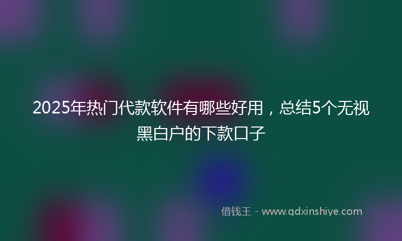 2025年热门代款软件有哪些好用，总结5个无视黑白户的下款口子