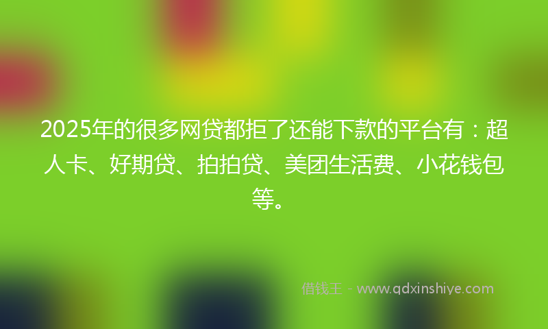 2025年的很多网贷都拒了还能下款的平台有：超人卡、好期贷、拍拍贷、美团生活费、小花钱包等。