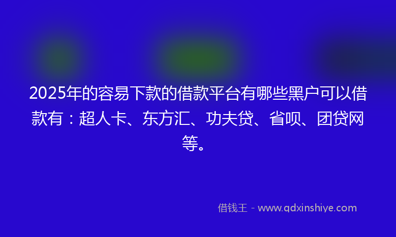 2025年的容易下款的借款平台有哪些黑户可以借款有：超人卡、东方汇、功夫贷、省呗、团贷网等。