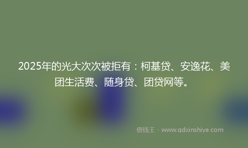 2025年的光大次次被拒有：柯基贷、安逸花、美团生活费、随身贷、团贷网等。