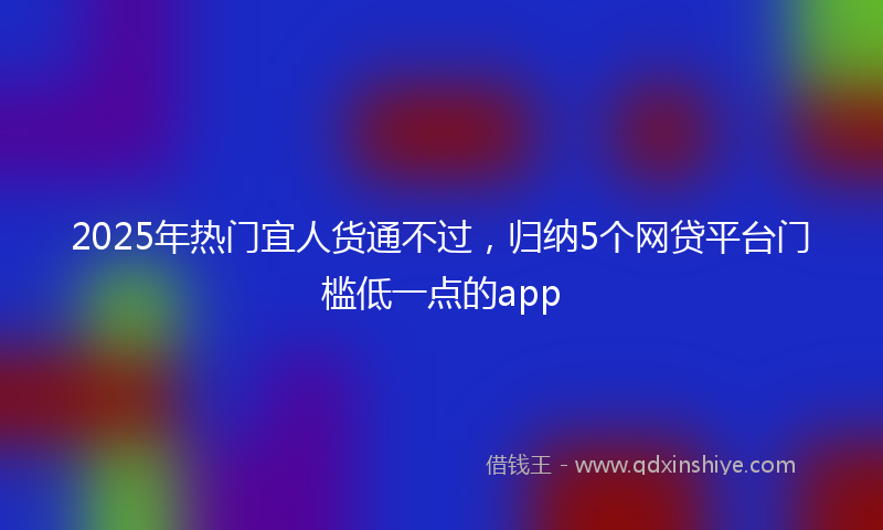 2025年热门宜人货通不过，归纳5个网贷平台门槛低一点的app