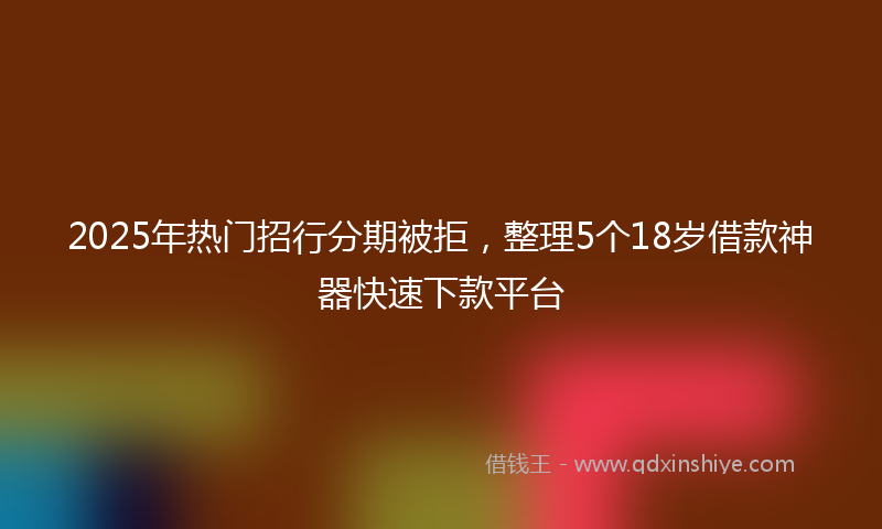 2025年热门招行分期被拒，整理5个18岁借款神器快速下款平台