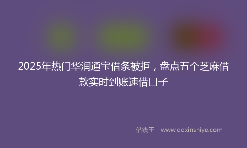 2025年热门华润通宝借条被拒，盘点五个芝麻借款实时到账速借口子