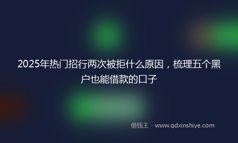 2025年热门招行两次被拒什么原因，梳理五个黑户也能借款的口子