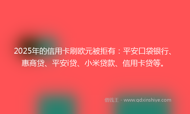 2025年的信用卡刷欧元被拒有：平安口袋银行、惠商贷、平安i贷、小米贷款、信用卡贷等。