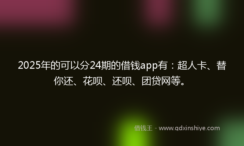 2025年的可以分24期的借钱app有：超人卡、替你还、花呗、还呗、团贷网等。