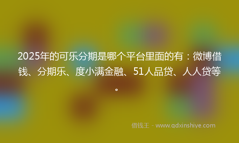 2025年的可乐分期是哪个平台里面的有：微博借钱、分期乐、度小满金融、51人品贷、人人贷等。