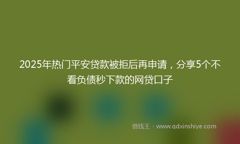 2025年热门平安贷款被拒后再申请，分享5个不看负债秒下款的网贷口子