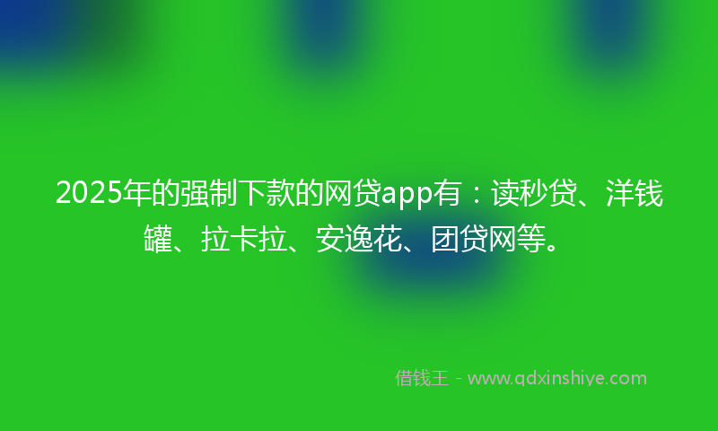 2025年的强制下款的网贷app有：读秒贷、洋钱罐、拉卡拉、安逸花、团贷网等。
