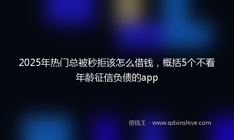 2025年热门总被秒拒该怎么借钱，概括5个不看年龄征信负债的app
