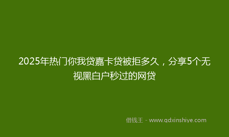 2025年热门你我贷嘉卡贷被拒多久，分享5个无视黑白户秒过的网贷