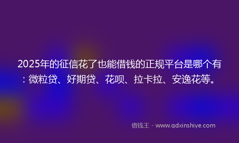 2025年的征信花了也能借钱的正规平台是哪个有：微粒贷、好期贷、花呗、拉卡拉、安逸花等。