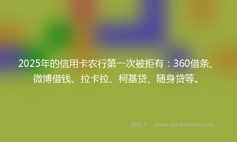 2025年的信用卡农行第一次被拒有：360借条、微博借钱、拉卡拉、柯基贷、随身贷等。