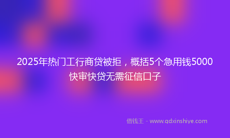 2025年热门工行商贷被拒，概括5个急用钱5000快审快贷无需征信口子