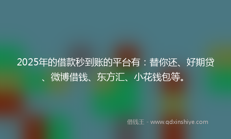 2025年的借款秒到账的平台有：替你还、好期贷、微博借钱、东方汇、小花钱包等。