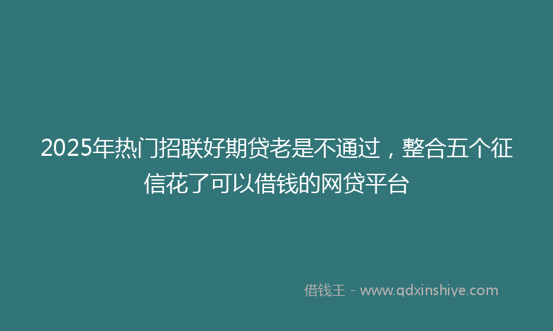 2025年热门招联好期贷老是不通过，整合五个征信花了可以借钱的网贷平台