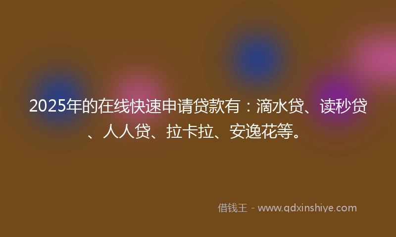 2025年的在线快速申请贷款有：滴水贷、读秒贷、人人贷、拉卡拉、安逸花等。