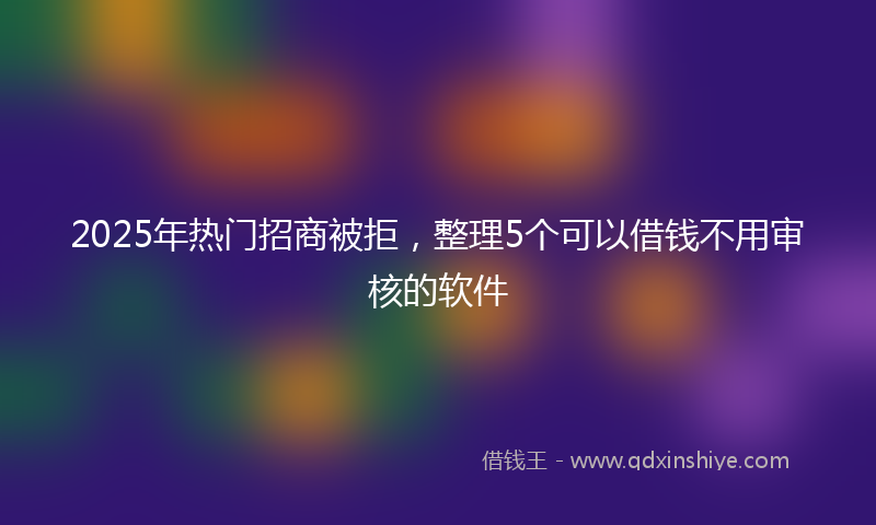 2025年热门招商被拒，整理5个可以借钱不用审核的软件