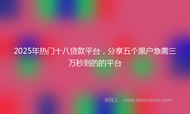2025年热门十八贷款平台，分享五个黑户急需三万秒到的的平台