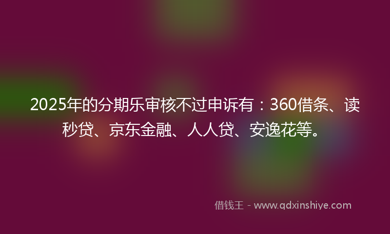 2025年的分期乐审核不过申诉有：360借条、读秒贷、京东金融、人人贷、安逸花等。