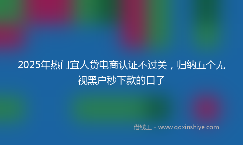 2025年热门宜人贷电商认证不过关，归纳五个无视黑户秒下款的口子