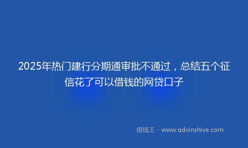 2025年热门建行分期通审批不通过，总结五个征信花了可以借钱的网贷口子