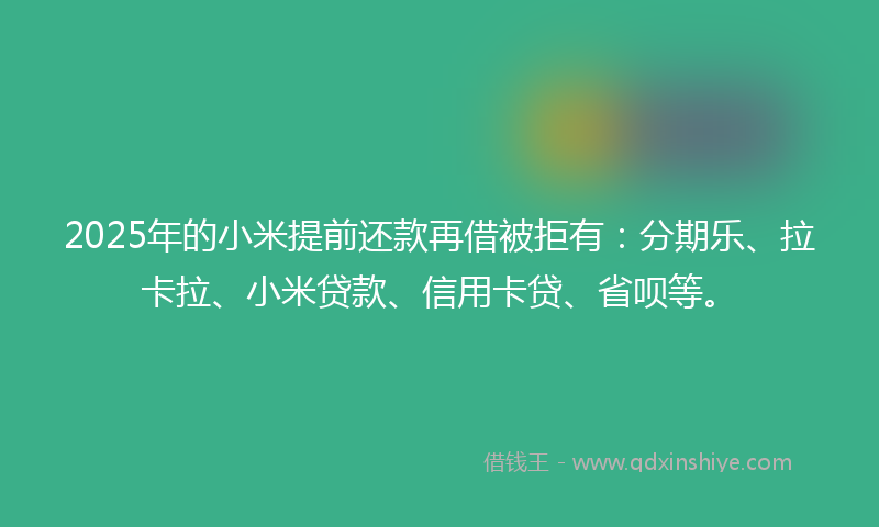 2025年的小米提前还款再借被拒有：分期乐、拉卡拉、小米贷款、信用卡贷、省呗等。