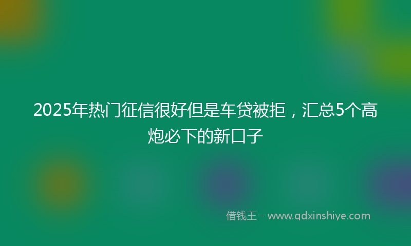 2025年热门征信很好但是车贷被拒，汇总5个高炮必下的新口子