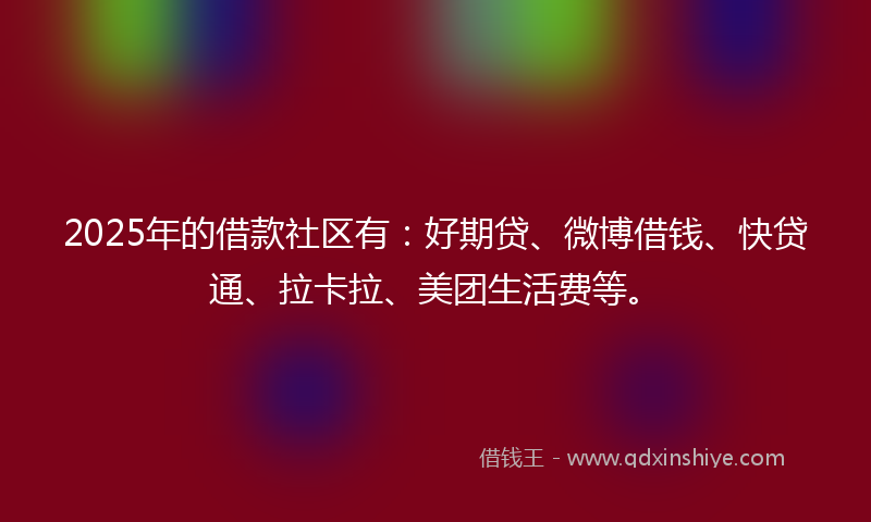 2025年的借款社区有：好期贷、微博借钱、快贷通、拉卡拉、美团生活费等。