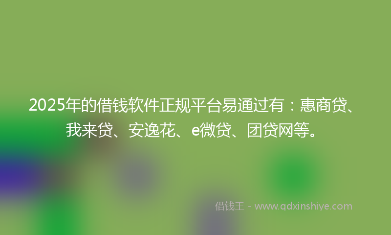 2025年的借钱软件正规平台易通过有：惠商贷、我来贷、安逸花、e微贷、团贷网等。