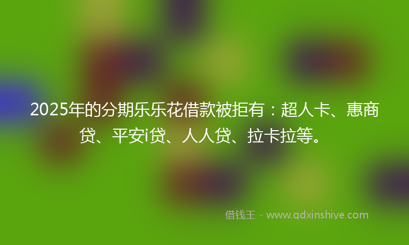 2025年的分期乐乐花借款被拒有：超人卡、惠商贷、平安i贷、人人贷、拉卡拉等。