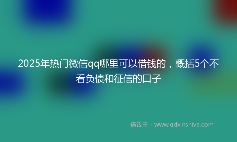 2025年热门微信qq哪里可以借钱的，概括5个不看负债和征信的口子