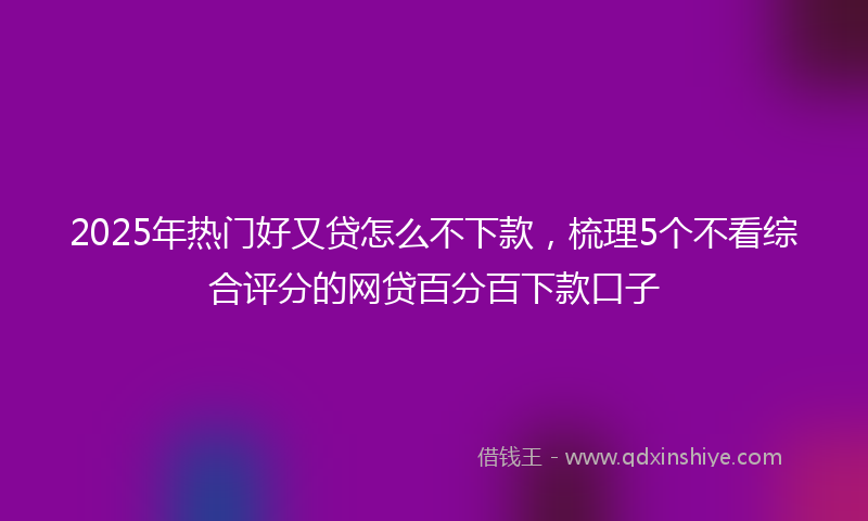 2025年热门好又贷怎么不下款，梳理5个不看综合评分的网贷百分百下款口子