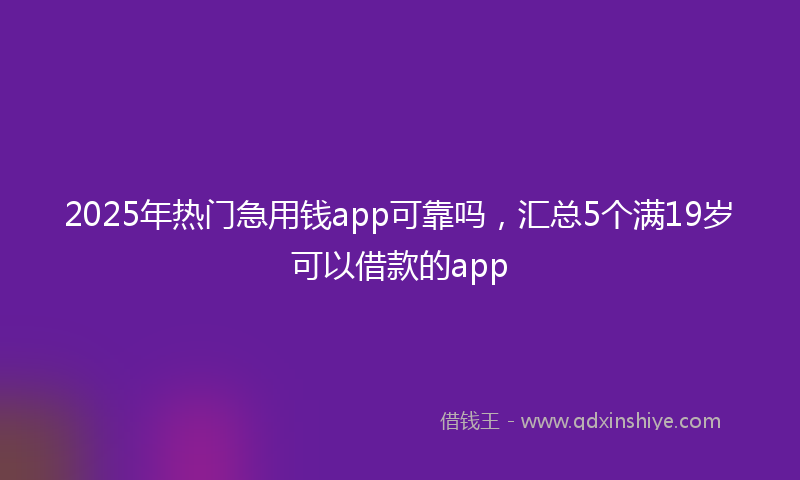 2025年热门急用钱app可靠吗，汇总5个满19岁可以借款的app