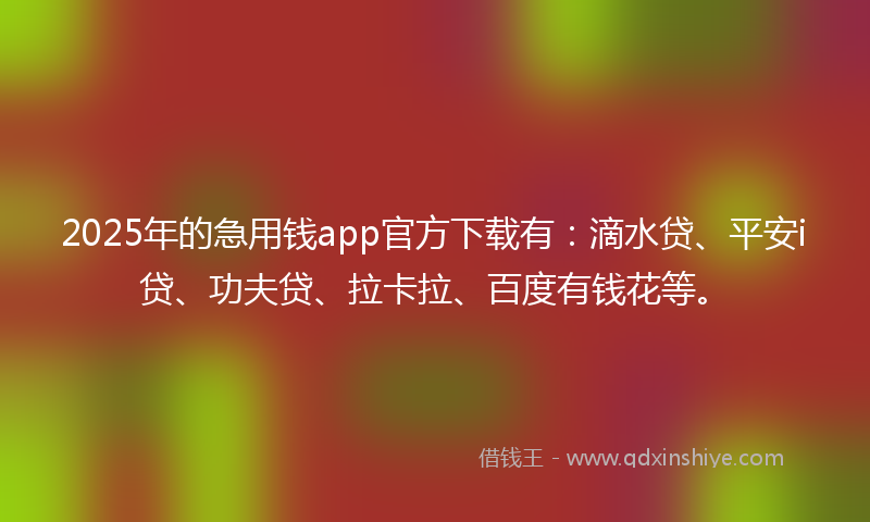 2025年的急用钱app官方下载有：滴水贷、平安i贷、功夫贷、拉卡拉、百度有钱花等。