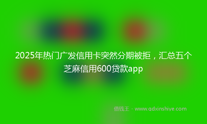 2025年热门广发信用卡突然分期被拒，汇总五个芝麻信用600贷款app