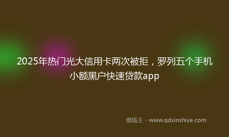 2025年热门光大信用卡两次被拒，罗列五个手机小额黑户快速贷款app