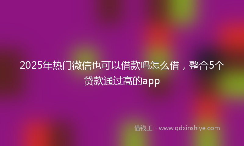 2025年热门微信也可以借款吗怎么借，整合5个贷款通过高的app