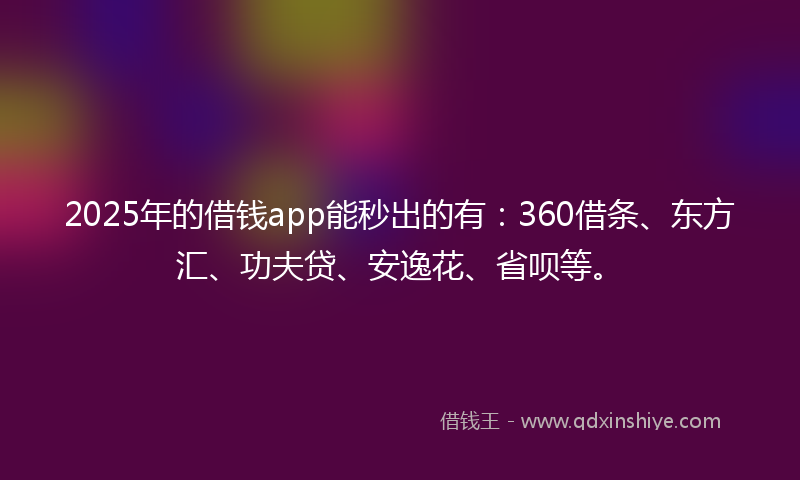 2025年的借钱app能秒出的有：360借条、东方汇、功夫贷、安逸花、省呗等。