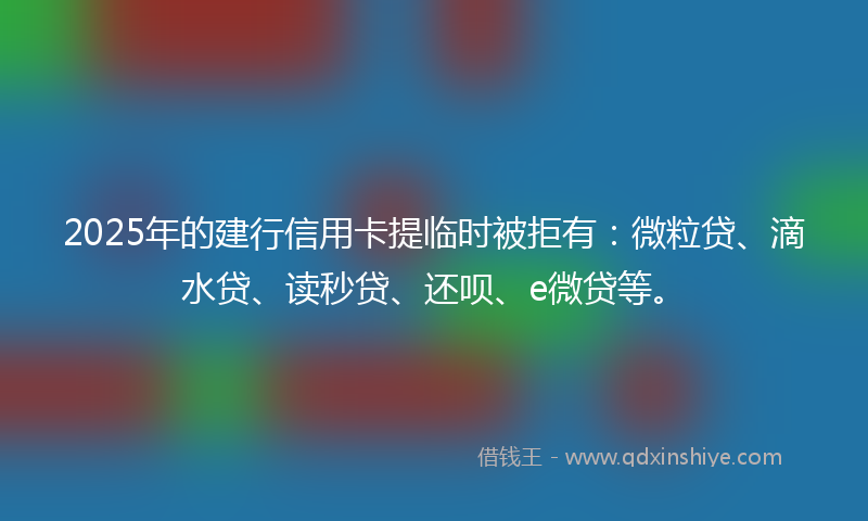 2025年的建行信用卡提临时被拒有：微粒贷、滴水贷、读秒贷、还呗、e微贷等。