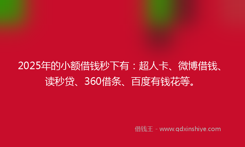 2025年的小额借钱秒下有：超人卡、微博借钱、读秒贷、360借条、百度有钱花等。