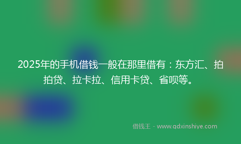2025年的手机借钱一般在那里借有：东方汇、拍拍贷、拉卡拉、信用卡贷、省呗等。